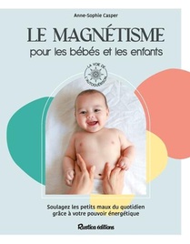 Le Magnetisme Pour Les Bebes Et Les Enfants : Soulagez Les Petits Maux Du Quotidien Grace A Votre Pouvoir Energetique 