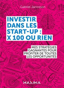 Investir Dans Les Start-up : X100 Ou Rien ; Mes Strategies Gagnantes Pour Profiter De Toutes Les Opportunites 