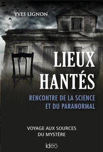 Lieux Hantes : Rencontre De La Science Et Du Paranormal ; Voyages Aux Sources Du Mystere 