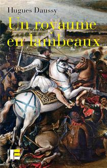 Un Royaume En Lambeaux : Une Autre Histoire Des Guerres De Religion (1562-1598) 