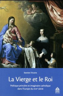 La Vierge Et Le Roi ; Politique Princiere Et Imaginaire Catholique Dans L'europe Du Xviie Siecle 