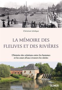 La Memoire Des Fleuves Et Des Rivieres ; L'histoire Des Relations Entre Les Hommes Et Les Cours D'eau A Travers Les Siecles 