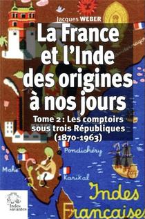 La France Et L'inde Des Origines A Nos Jours Tome 2 ; Les Comptoirs Sous Trois Republiques (1870-1963) 