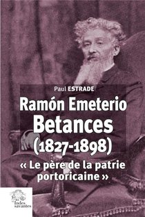 Ramon Emeterio Betances (1827-1898) : Le Pere De La Patrie Portoricaine 