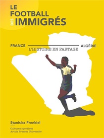 Le Football Des Immigres ; France-algerie, L'histoire En Partage 