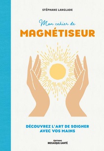 Mon Cahier De Magnetiseur : Decouvrez L'art De Soigner Avec Vos Mains 