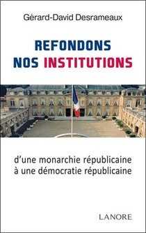 Refondons Nos Institutions ; D'une Monarchie Republicaine A Une Democratie Republicaine 