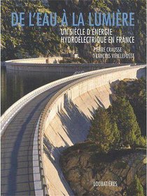 De L'eau A La Lumiere ; Un Siecle D'energie Hydroelectrique En France 