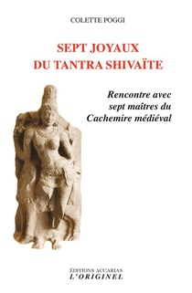 Sept Joyaux Du Tantra Shivaite ; Rencontre Avec Sept Maitres Du Cachemire Medieval 