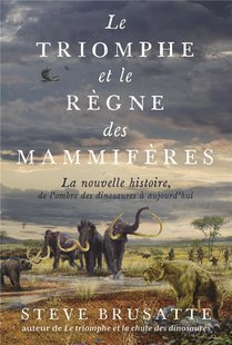 Le Triomphe Et Le Regne Des Mammiferes : La Nouvelle Histoire, De L'ombre Des Dinosaures A Aujourd'hui 