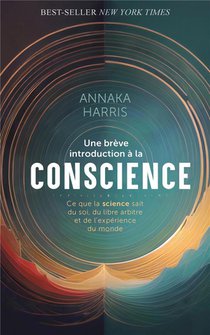 Une Breve Introduction A La Conscience : Ce Que La Science Sait Du Soi, Du Libre Arbitre Et De L'experience Du Monde 