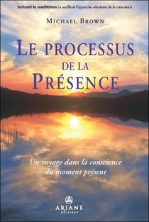 Le Processus De La Presence ; Un Voyage Dans La Conscience Du Moment Present 