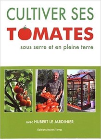 Cultiver Ses Tomates Sous Serre Et En Pleine Terre ; Avec Hubert Le Jardinier 