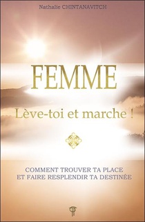 Femme : Leve-toi Et Marche ! ; Comment Trouver Ta Place Et Faire Resplendir Ta Destinee 