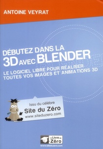 Debutez Dans La 3d Avec Blender ; Le Logiciel Libre Pour Realiser Toutes Vos Images Et Animations 3d 