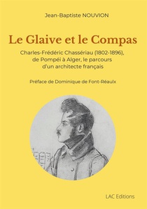 Le Glaive Et Le Compas : Charles-frederic Chasseriau (1802-1896), De Pompei A Alger, Le Parcours D'un Architecte Francais 