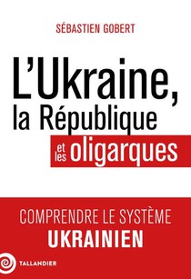 L'ukraine, La Republique Et Les Oligarques : Comprendre Le Systeme Ukrainien 
