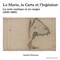 Le Marin, La Carte Et L'ingenieur ; La Carte Nautique Et Ses Usages ; 1830-1880 