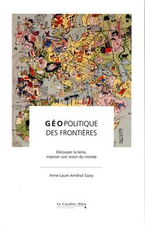 Geopolitique Des Frontieres ; Decouper La Terre, Imposer Sa Vision Du Monde 