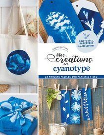Mes Creations En Cyanotype : 23 Projets Faciles Sur Papier Et Tissu 