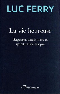 La Vie Heureuse : Sagesses Anciennes Et Spiritualite Laique 
