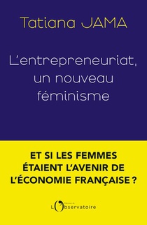 L'entrepreneuriat, Un Nouveau Feminisme : Et Si Les Femmes Etaient L'avenir De L'economie Francaise ? 