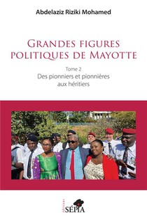 Grandes Figures Politiques De Mayotte : Tome 2 - Des Pionniers Et Pionnieres Aux Heritiers 
