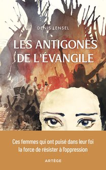 Les Antigones De L'evangile : Ces Femmes Qui Ont Puise Dans Leur Foi La Force De Resister A L'oppression 