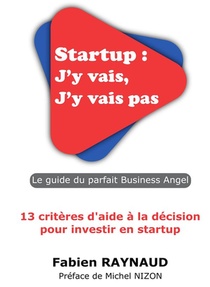Startup : J'y Vais, J'y Vais Pas ; Le Guide Du Parfait Business Angel ; 13 Criteres D'aide A La Decision Pour Investir En Startup 