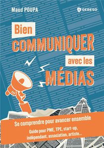 Bien Communiquer Avec Les Medias : Se Comprendre Pour Avancer Ensemble : Guide Pour Pme, Tpe, Start-up, Independant, Association, Artiste... 