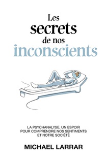 Les Secrets De Nos Inconscients - La Psychanalyse, Un Espoir Pour Comprendre Nos Sentiments Et Notre 