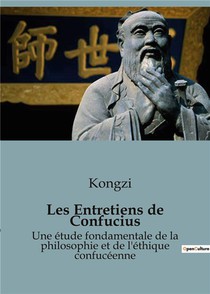 Les Entretiens De Confucius : Une Etude Fondamentale De La Philosophie Et De L'ethique Confuceenne 