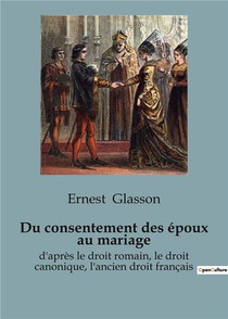 Du Consentement Des Epoux Au Mariage : D'apres Le Droit Romain, Le Droit Canonique, L'ancien Droit Francais 