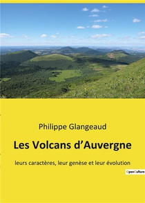 Les Volcans D'auvergne : Leurs Caracteres, Leur Genese Et Leur Evolution 