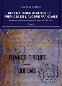 Chroniques De La Guerre Et De L'apres-guerre De 1870-1871 Tome 3 : Corps-francs Algeriens Et Premices De L'algerie Francaise 