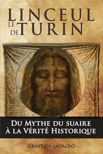 Le Linceul De Turin, Du Mythe Du Suaire Du Christ A La Verite Historique 
