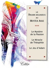Le Drame Religieux Au Moyen Age : Le Mystere De La Passion, Le Miracle De Theophile, Le Jeu D'adam 