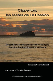 Clipperton, Les Restes De La Passion : Regards Sur Le Seul Atoll Corallien Francais Dans L'ocean Pacifique Nord-oriental 