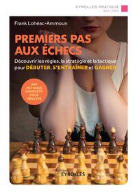 Premiers Pas Aux Echecs ; Decouvrir Les Regles, La Strategie Et La Tactique Pour Debuter, S'entrainer (3e Edition) 