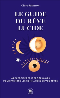 Le Guide Du Reve Lucide : 65 Exercices Et 15 Programmes Pour Prendre Les Commandes De Vos Reves 