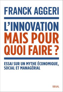 L'innovation, Mais Pour Quoi Faire ? Essai Sur Un Mythe Economique, Social Et Managerial 