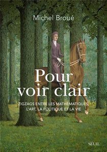Pour Voir Clair : Zigzags Entre Les Mathematiques, L'art, La Politique Et La Vie 