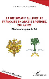 La Diplomatie Culturelle Francaise En Arabie Saoudite, 2001-2021 : Marianne Au Pays Du Roi 