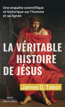 La Veritable Histoire De Jesus : Une Enquete Scientifique Et Historique Sur L'homme Et Sa Lignee 