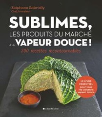 Sublimes, Les Produits Du Marche A La Vapeur Douce ! 200 Recettes Incontournables 