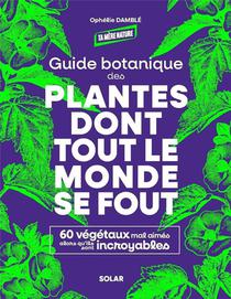 Guide Botanique Des Plantes Dont Tout Le Monde Se Fout : 60 Vegetaux Mal Aimes Alors Qu'ils Sont Incroyables 