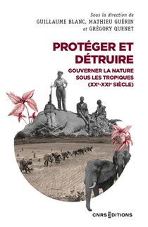 Proteger Et Detruire : Gouverner La Nature Sous Les Tropiques (xx-xxie Siecle) 