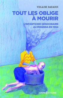 Tout Les Oblige A Mourir : L'infanticide Genocidaire Au Rwanda En 1994 