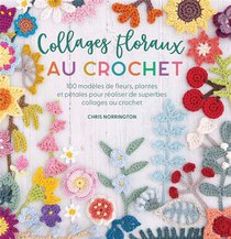 Collages Floraux Au Crochet : 100 Modeles De Fleurs, Plantes Et Petales Pour Realiser De Superbes Collages Au Crochet 