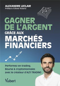 Gagner De L'argent Grace Aux Marches Financiers : Performez En Trading, Bourse Et Cryptomonnaies Avec Le Createur D'alti Trading 